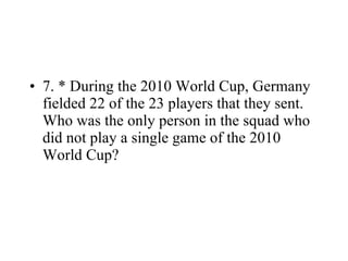 7. * During the 2010 World Cup, Germany fielded 22 of the 23 players that they sent. Who was the only person in the squad who did not play a single game of the 2010 World Cup? 