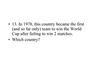 13. In 1978, this country became the first (and so far only) team to win the World Cup after failing to win 2 matches. Which country? 