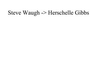 Steve Waugh -> Herschelle Gibbs 