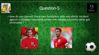 Question-5
• How do you connect these two footballers with one similar incident
against a common opponent, where one remain successful other got
eliminated ?
 