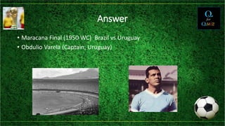 Answer
• Maracana Final (1950 WC) Brazil vs Uruguay
• Obdulio Varela (Captain, Uruguay)
 