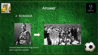 Answer
 ROMANIA
Football Mad Monarch King Carol II,
who made this possible
→
 