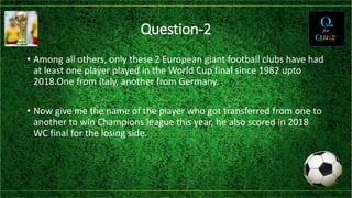 Question-2
• Among all others, only these 2 European giant football clubs have had
at least one player played in the World Cup final since 1982 upto
2018.One from Italy, another from Germany.
• Now give me the name of the player who got transferred from one to
another to win Champions league this year, he also scored in 2018
WC final for the losing side.
 