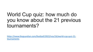 World Cup quiz: how much do
you know about the 21 previous
tournaments?
https://www.theguardian.com/football/2022/nov/16/world-cup-quiz-21-
tournaments
 