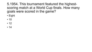 5.1954. This tournament featured the highest-
scoring match at a World Cup finals. How many
goals were scored in the game?
• Eight
• 10
• 12
• 14
 