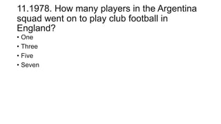 11.1978. How many players in the Argentina
squad went on to play club football in
England?
• One
• Three
• Five
• Seven
 