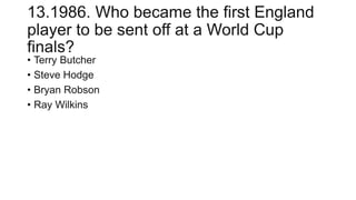 13.1986. Who became the first England
player to be sent off at a World Cup
finals?
• Terry Butcher
• Steve Hodge
• Bryan Robson
• Ray Wilkins
 