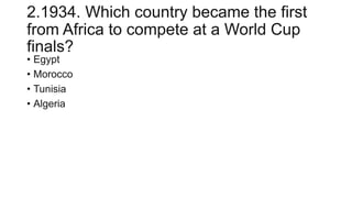2.1934. Which country became the first
from Africa to compete at a World Cup
finals?
• Egypt
• Morocco
• Tunisia
• Algeria
 