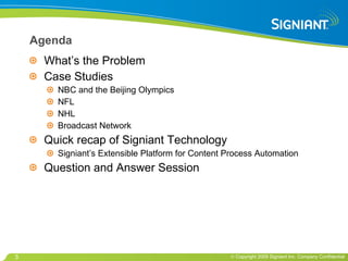 Agenda What’s the Problem Case Studies NBC and the Beijing Olympics NFL NHL Broadcast Network Quick recap of Signiant Technology Signiant’s Extensible Platform for Content Process Automation Question and Answer Session 
