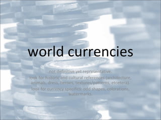 world currencies
not definitive yet representative.
look for historic and cultural references (architecture,
animals, dress, heroes, textures/patterns, etcetera).
look for currency specifics: odd shapes, colorations,
watermarks.

 