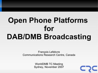Open Phone Platforms
        for
DAB/DMB Broadcasting
             François Lefebvre
   Communications Research Centre, Canada


            WorldDMB TC Meeting
           Sydney, November 2007