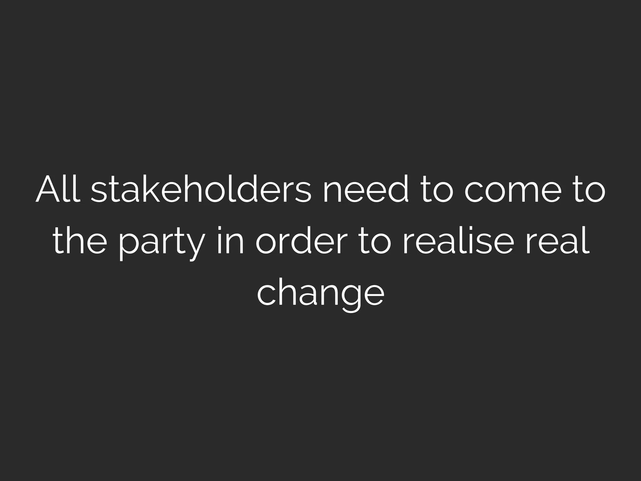 All stakeholders need to come to
the party in order to realise real
change
 