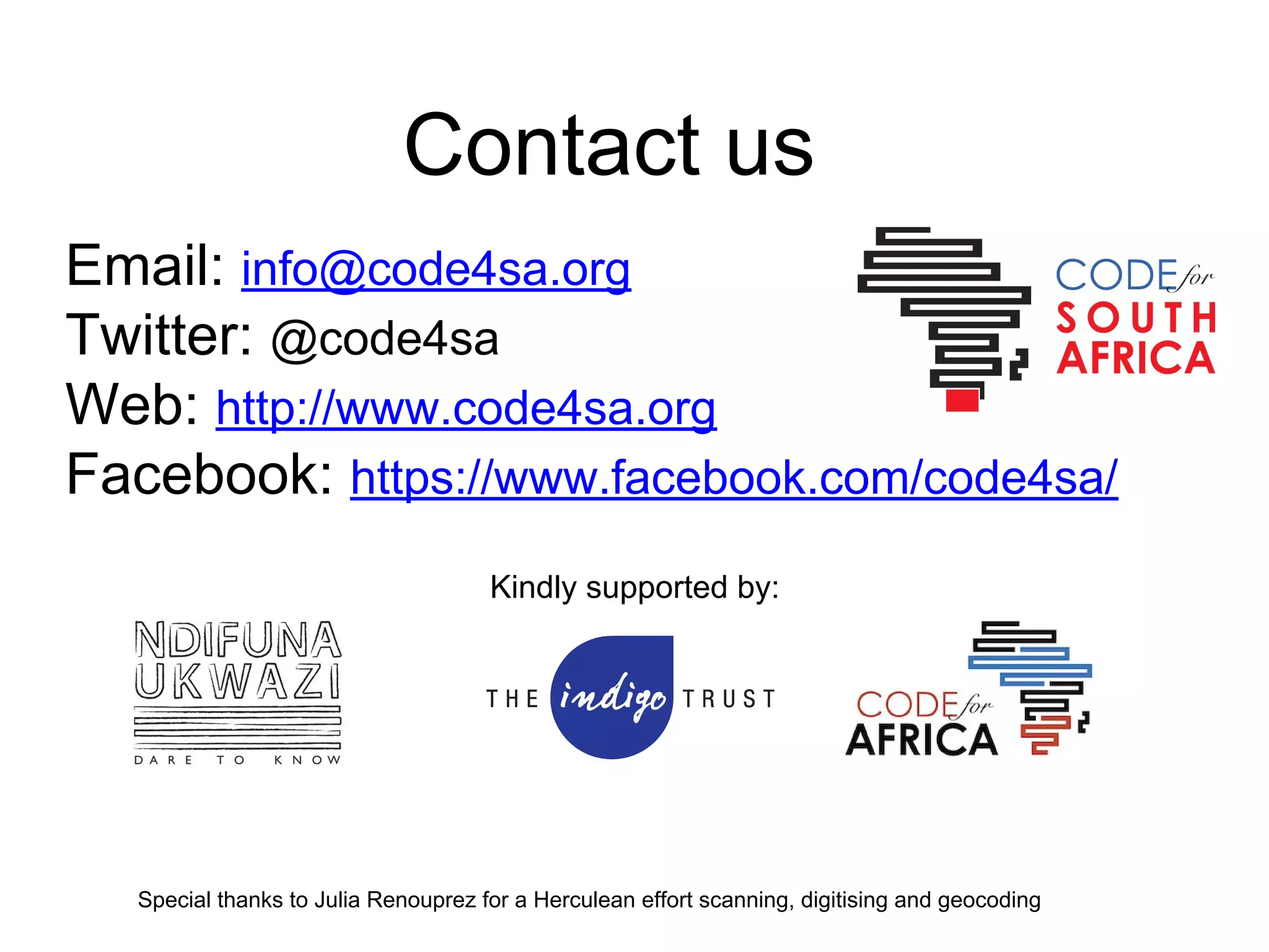 Special thanks to Julia Renouprez for a Herculean effort scanning, digitising and geocoding
Contact us
Email: info@code4sa.org
Twitter: @code4sa
Web: http://www.code4sa.org
Facebook: https://www.facebook.com/code4sa/
Kindly supported by:
 