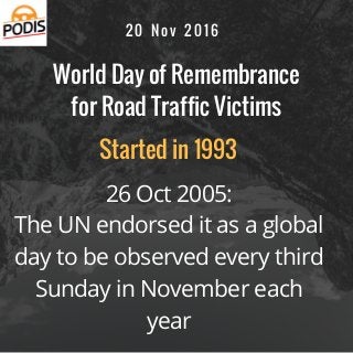 World Day of Remembrance
for Road Traffic Victims
26 Oct 2005:
The UN endorsed it as a global
day to be observed every third
Sunday in November each
year
Started in 1993
2 0 N o v 2 0 1 6
 