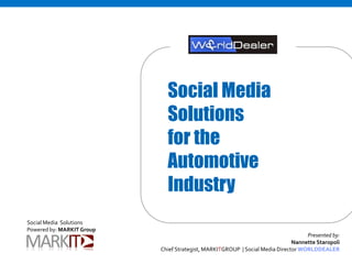 Social Media
                             Solutions
                             for the
                             Automotive
                             Industry
Social Media Solutions
Powered by: MARKIT Group
                                                                                   Presented by:
                                                                              Nannette Staropoli
                           Chief Strategist, MARKITGROUP | Social Media Director WORLDDEALER
 