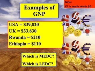 Examples of GNP USA = $39,820 UK = $33,630 Rwanda = $210 Ethiopia = $110 Which is MEDC? Which is LEDC? Note: £1 is worth nearly $2 