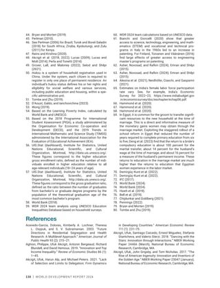 130 | WORLD DEVELOPMENT REPORT 2024
44. Bryan and Morten (2019).
45. Perlman (2010).
46. See Perlman (2006) for Brazil; Turok and Borel-Saladin
(2018) for South Africa; Ziraba, Kyobutungi, and Zulu
(2011) for Kenya.
47. Rains and Krishna (2020).
48. Akcigit et al. (2018, 2022); Lucas (2009); Lucas and
Moll (2014); Perla and Tonetti (2014).
49. Grover, Lall, and Maloney (2022); Selod and Shilpi
(2021).
50. Hukou is a system of household registration used in
China. Under the system, each citizen is required to
register in only one place of permanent residence. An
individual’s hukou status defines his or her rights and
eligibility for social welfare and various services,
including public education and housing, within a spe-
cific administrative unit.
51. Tombe and Zhu (2019).
52. D’Aoust, Galdo, and Ianchovichina (2023).
53. Wong (2019).
54. Based on the Learning Poverty Index, calculated by
World Bank and UNESCO.
55. Based on the 2018 Programme for International
Student Assessment (PISA), a study administered by
the Organisation for Economic Co-operation and
Development (OECD), and the 2019 Trends in
International Mathematic and Science Study (TIMSS)
administered by the International Association for the
Evaluation of Educational Achievement (IEA).
56. UIS.Stat (dashboard), Institute for Statistics, United
Nations Educational, Scientific, and Cultural
Organization, Montreal, http://data.uis.unesco.org/.
These figures correspond to the higher education
gross enrollment ratio, defined as the number of indi-
viduals enrolled in higher education relative to all
age-relevant individuals (18–24 years of age).
57. UIS.Stat (dashboard), Institute for Statistics, United
Nations Educational, Scientific, and Cultural
Organization, Montreal, http://data.uis.unesco.org/.
These figures correspond to the gross graduation ratio,
defined as the ratio between the number of graduates
from bachelor’s or graduate degree programs by the
population of the theoretical graduation age of the
most common bachelor’s program.
58. World Bank (2018).
59. WDR 2024 team analysis using UNESCO Education
Inequalities Database based on household surveys.
60. WDR 2024 team calculations based on UNESCO data.
61. Bianchi and Giorcelli (2020) show that greater
access to science, technology, engineering, and math-
ematics (STEM) and vocational and technical pro-
grams in Italy in the 1960s led to an increase in
patenting. For Finland, Toivanen and Väänänen (2016)
find large effects of greater access to engineering
master’s programs on patenting.
62. Asher, Novosad, and Rafkin (2024); Emran and Shilpi
(2015).
63. Asher, Novosad, and Rafkin (2024); Emran and Shilpi
(2015).
64. Alesina et al. (2021); Neidhöfer, Ciaschi, and Gasparini
(2021).
65. Estimates on India’s female labor force participation
rate vary. See, for example, India’s Economic
Survey for 2022–23, https://www.indiabudget.gov​
.in​/economicsurvey​/doc/eschapter/echap06.pdf.
66. Hammond et al. (2020).
67. Hammond et al. (2020).
68. Hammond et al. (2020).
69. In Egypt, it is common for the groom to transfer signifi-
cant resources to the new household at the time of
marriage. This is a direct and informative measure of
the monetary gains women may obtain through the
marriage market. Exploiting the staggered rollout of a
school reform in Egypt that reduced the number of
years required to complete primary education from six
to five, Deng et al. (2023) find that the return to a bride’s
compulsory education is about 100 percent for the
marital transfer, about 14 percent for the husband’s
wage at the time of marriage, and about 16 percent for
a measure of the husband’s permanent income. These
returns to education in the marriage market are much
higher than the returns to education that Egyptian
women experience in the labor market.
70. Demirgüç-Kunt et al. (2022).
71. Demirgüç-Kunt et al. (2022).
72. IFC (2017).
73. World Bank (2024).
74. World Bank (2024).
75. Hsieh et al. (2019).
76. Bell et al. (2019).
77. Chiplunkar and Goldberg (2021).
78. Pennings (2022).
79. Bryan and Morten (2019).
80. Tombe and Zhu (2019).
References
Acevedo-Garcia, Dolores, Kimberly A. Lochner, Theresa
L. Osypuk, and S. V. Subramanian. 2003. “Future
Directions in Residential Segregation and Health
Research: A Multilevel Approach.” American Journal of
Public Health 93 (2): 215–21.
Aghion, Philippe, Ufuk Akcigit, Antonin Bergeaud, Richard
Blundell, and David Hemous. 2019. “Innovation and Top
Income Inequality.” Review of Economic Studies 86 (1):
1–45.
Akcigit, Ufuk, Harun Alp, and Michael Peters. 2021. “Lack
of Selection and Limits to Delegation: Firm Dynamics
in Developing Countries.” American Economic Review
111 (1): 231–75.
Akcigit, Ufuk, Santiago Caicedo, Ernest Miguelez, Stefanie
Stantcheva, and Valerio Sterzi. 2018. “Dancing with the
Stars: Innovation through Interactions.” NBER Working
Paper 24466 (March), National Bureau of Economic
Research, Cambridge, MA.
Akcigit, Ufuk, John Grigsby, and Tom Nicholas. 2017. “The
Rise of American Ingenuity: Innovation and Inventors of
the Golden Age.” NBER Working Paper 23047 (January),
National Bureau of Economic Research, Cambridge, MA.
 