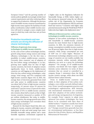 144 | WORLD DEVELOPMENT REPORT 2024
European Union,28
and the growing number of
similar policies globally increasingly include local
content requirements and other reshoring efforts
to support local industries. Although the previous
waves of middle-income countries transitioned to
high-income status against the backdrop of trade
policy coordination, today’s middle-income coun-
tries will need to navigate a more complex land-
scape in which key trade rules have not yet been
agreed on.
Productive incumbents and new
entrants are driving the diffusion of
cleaner technologies
Diffusion of upstream clean energy
­
technologies in middle-income countries
As the costs of low-carbon technologies decline,
growth using cleaner energy sources and energy
efficiency technologies is for the first time a
possibility in today’s middle-income countries.
Currently, these countries’ rate of adoption of
key low-carbon energy technologies is, in fact,
growing more rapidly than for that of high-­
income countries, but levels of adoption remain
significantly lower. In levels, middle-income
countries are still lagging on the deployment of
three key low-carbon energy technologies—solar
energy, wind energy, and EVs—compared with
high-­
income countries (figure 6.4). In 2021, the
average share of electricity generated from wind
and solar power in middle-income countries
was about half of that in high-income countries
(respectively, 4.1 percent versus 9.5 percent for
wind and 2.7 ­
percent versus 5.3 percent for solar).
The uptake of EVs in middle-income countries
also remains about half as much as that in high-­
income countries (measured as number of EVs
per million inhabitants). But today in middle-­
income countries, the average growth rates of key
clean energy technologies have overtaken those
of high-income countries.29
Research for this Report found that after con-
trolling for income, countries with higher rates of
deployment of solar and wind energy have more
favorable renewable energy policies and a more
favorable regulatory environment (captured by
a higher value on the Regulatory Indicators for
Sustainable Energy, or RISE, Index); higher car-
bon pricing (as measured using the net effective
carbon rate of the Organisation for Economic
Co-operation and Development, OECD); and lower
fossil fuel reserves.30
Countries with higher solar
potential (measured using the World Bank PVOUT
Index) also have higher solar deployment rates.31
Diffusion of downstream low-carbon energy
technologies in middle-income countries
Adoption of low-carbon technologies by firms
and households in middle-income countries
remains far more limited than in high-income
countries. In 2021, the emissions intensity of
energy consumption in middle-income countries
was 49 percent higher than that in high-­
income
countries, while energy consumption per unit
of GDP was 2.5 times higher. Measures of
downstream technology adoption across a wide
range of countries are not readily available, but
emissions intensity within narrowly defined
industries can serve as a proxy for technology
adoption.32
On average, of 63 middle-income
countries, two-thirds (41) have higher carbon
intensity across industries—in terms of direct
emissions that are owned or controlled by a
company (Scope 1 emissions)—than the high-
income country average, while about one-third
(22) have lower carbon intensity.
Firms in middle-income countries vary
widely in their adoption of low-carbon tech-
nologies, even within narrowly defined indus-
tries. Firms’ overall management practices and
technological sophistication, skill intensity,
and international orientation are correlated
with their adoption of low-carbon technolo-
gies and energy-saving practices. In Argentina,
for example, firms’ capacity to adopt more
advanced low-carbon technologies has been
shown to be correlated with their share of
skilled workers.33
Exporters usually have lower
emissions intensity relative to nonexport-
ers.34
Foreign-owned firms generally have bet-
ter environmental performance, as has been
shown for Côte d’Ivoire, Mexico, and República
Bolivariana de Venezuela.35
 