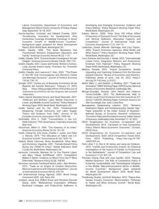 186 | WORLD DEVELOPMENT REPORT 2024
Labour Economists, Department of Economics and
Management Marco Fanno, University of Padua, Padua,
Italy, September 16–18, 2021.
García-Sanchez, Cristobal, and Edward Crawley. 2024.
“Accelerating Innovation for Development: How
Universities Leverage Knowledge Exchange to Boost
Economic Growth in Middle-Income Countries.”
Background paper prepared for World Development
Report 2024, World Bank, Washington, DC.
Goldin, Claudia. 2006. “The Quiet Revolution that
Transformed Women’s Employment, Education, and
Family.” American Economic Review 96 (2): 1–21.
Goldin, Claudia. 2014. “A Grand Gender Convergence: Its Last
Chapter.” American Economic Review 104 (4): 1091–119.
Goldin, Claudia. 2021. Career and Family: Women’s Century-
Long Journey toward Equity. Princeton, NJ: Princeton
University Press.
Goldin, Claudia, and Lawrence F. Katz. 2002. “The Power
of the Pill: Oral Contraceptives and Women’s Career
and Marriage Decisions.” Journal of Political Economy
110 (4): 730–70.
Google. 2023. “Unidos por el Bienestar Económico de las
Mujeres del Sureste Mexicano.” February 21, 2023,
blog. https://blog.google/intl/es-419/unidos-por-el​
-bienestar-economico-de-las-mujeres-del-sureste​
-mexicano/.
Halim, Daniel, Elizaveta Perova, and Sarah Reynolds. 2021.
“Childcare and Mothers’ Labor Market Outcomes in
Lower- and Middle-Income Countries.” Policy Research
Working Paper 9828, World Bank, Washington, DC.
Heath, Rachel, and Xu Tan. 2020. “Intrahousehold
Bargaining, Female Autonomy, and Labor Supply:
Theory and Evidence from India.” Journal of the
European Economic Association 18 (4): 1928–68.
Herfindahl, Orris C. 1950. “Concentration in the U.S.
Steel Industry.” PhD dissertation, Columbia University,
New York.
Hirschman, Albert O. 1964. “The Paternity of an Index.”
American Economic Review 54 (5): 761–62.
Hsieh, Chang-Tai, Erik Hurst, Charles I. Jones, and Peter
J. Klenow. 2019. “The Allocation of Talent and U.S.
Economic Growth.” Econometrica 87 (5): 1439–74.
Hyland, Marie Caitriona, Nona Karalashvili, Silvia Muzi,
and Domenico Viganola. 2021. “Female-Owned Firms
during the COVID-19 Crisis.” Global Indicators Brief
2 (July 29), World Bank, Washington, DC.
Iacovone, Leonardo, Mariana De La Paz Pereira López,
and Marc Tobias Schiffbauer. 2023. “Competition
Makes IT Better: Evidence on When Firms Use IT More
Effectively.” Research Policy 52 (8): 104786.
Iacovone, Leonardo, Ferdinand Rauch, and L. Alan Winters.
2013. “Trade as an Engine of Creative Destruction:
Mexican Experience with Chinese Competition.” Journal
of International Economics 89 (2): 379–92.
IEA (International Energy Agency). 2020. World Energy
Investment 2020. July. Paris: IEA.
Jordaan, Jacob Arie, Willem Douw, and Christine Zhenwei
Qiang. 2020. “Multinational Corporation Affiliates,
Backward Linkages, and Productivity Spillovers in
Developing and Emerging Economies: Evidence and
Policy Making.” Policy Research Working Paper 9364,
World Bank, Washington, DC.
Kolasa, Marcin. 2008. “How Does FDI Inflow Affect
Productivity of Domestic Firms? The Role of Horizontal
and Vertical Spillovers, Absorptive Capacity and
Competition.” Journal of International Trade and
Economic Development 17 (1): 155–73.
Lederman, Daniel, Marcelo Olarreaga, and Lucy Payton.
2006. “Export Promotion Agencies: What Works and
What Doesn’t.” Policy Research Working Paper 4044,
World Bank, Washington, DC.
Lovo, Stefania, and Gonzalo J. Varela. 2023. “Internationally
Linked Firms, Integration Reforms and Productivity:
Evidence from Pakistan.” Policy Research Working
Paper 9349, World Bank, Washington, DC.
Medina, Pamela. 2022. “Import Competition, Quality
Upgrading, and Exporting: Evidence from the Peruvian
Apparel Industry.” Review of Economics and Statistics.
Published ahead of print, July 26, 2022. https://​
doi.­org/10.1162/rest_a_01221.
Melitz, Marc J., and Stephen J. Redding. 2021. “Trade and
Innovation.” NBER Working Paper 28945 (June), National
Bureau of Economic Research, Cambridge, MA.
Monge-González, Ricardo, John Hewitt, and Federico
Torres-Carballo. 2015. “Do Multinationals Help or
Hinder Local Firms? Evidence from the Costa Rican ICT
Sector.” CAATEC Working Paper, Comisión Asesora en
Alta Tecnología, San José, Costa Rica.
Naaraayanan, Sankararama Lakshmi. 2022. “Women’s
Inheritance Rights and Entrepreneurship Gender Gap.”
Paper presented at the Indian School of Business–
National Bureau of Economic Research conference,
“Economic Policy and the Indian Economy,” Indian School
of Business, Hyderabad, India, December 17–18, 2022.
OECD (Organisation for Economic Co-operation and
Development). 2014. “Factsheet on How Competition
Policy Affects Macro-Economic Outcomes.” October,
OECD, Paris.
OECD (Organisation for Economic Co-operation and
Development). 2024. OECD Competition Trends 2024.
Paris: OECD Publishing. https://doi.org/10.1787​
/e69018f9-en.
Petit, Lilian T. D., Ron G. M. Kemp, and Jarig van Sinderen.
2015. “Cartels and Productivity Growth: An Empirical
Investigation of the Impact of Cartels on Productivity
in the Netherlands.” Journal of Competition Law and
Economics 11 (2): 501–25.
Phumpiu Chang, Paul, and Jose Castillo. 2024. “Shaping
Market Dynamics: The Role of Competition Policy in
Fostering Contestability and Technological Adoption
in the Mobile Telecommunications Sector in Middle-
Income Countries.” Background paper prepared
for World Development Report 2024, World Bank,
Washington, DC.
Piontkivsky, Ruslan, and Ruth Nikijuluw. 2023. “Papua New
Guinea Country Economic Memorandum: Pathways
to Faster and More Inclusive Growth.” World Bank,
Washington, DC.
 