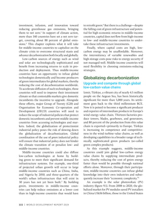 222 | WORLD DEVELOPMENT REPORT 2024
investment, infusion, and innovation toward
reducing greenhouse gas emissions, bringing
them to net zero.1
In support of climate action,
more than 140 countries have set a net zero tar-
get, covering about 88 percent of global emis-
sions.2
This chapter explores what it will take
for ­
middle-income countries to capitalize on the
climate crisis to overcome structural stasis and
advancedecarbonizationbothlocallyandglobally.
Low-carbon sources of energy such as wind
and solar are technologically sophisticated and
benefit from increasing returns to scale in pro-
duction and deployment. Thus middle-income
countries have an opportunity to infuse global
technologies domestically and become producers
of green intermediates for global markets, thereby
reducing the cost of decarbonization worldwide.
To accelerate diffusion of such technologies, these
countries will need to improve their investment
climate so that contestable markets give domestic
incumbents the incentive to upgrade. Alongside
these efforts, major Group of Twenty (G20) and
Organisation for Economic Co-operation and
Development (OECD) countries will need to
reduce the scope of industrial policies that protect
domestic incumbents and prevent middle-income
countries from accessing technologies and mar-
kets. Indeed, the globalization of protectionist
industrial policy poses the risk of slowing down
the globalization of decarbonization. Global
coordination of the use of green industrial policy
will ensure that industrial policy does not ­
hinder
the climate transition of or penalize low- and
­middle-income countries.
Middle-income countries could also diffuse
low-carbon technologies at home by build-
ing green to meet their significant demand for
infrastructure systems. For example, one-third
of projected urban growth will occur in large
­
middle-income countries such as China, India,
and Nigeria by 2050, and three-quarters of the
world’s urban infrastructure that will exist in
30 years has not yet been built.3
By building
green, investments in middle-income coun-
tries can help reduce emissions at a lower cost
than in high-­
income countries that would have
to retrofit green.4
But there is a challenge—despite
the falling cost of green infrastructure and poten-
tial for high economic returns in middle-income
countries, capital does not flow from high-income
to low- and middle-income countries to under-
take these infrastructure investments.
Finally, where capital costs are high, low-­
carbon energy may be unaffordable. Moreover,
the intermittency of variable renewables and
high storage costs pose risks to energy security if
not managed well. Middle-income countries will
need flexibility in choosing emissions-reducing
strategies.
Globalizing decarbonization
Upgrade and compete through global
low-carbon value chains
Izmir, Türkiye, a vibrant city of nearly 4.5 million
people on the Aegean Sea, has been historically
significant for more than 5,000 years. Its settle-
ment goes back to the third millennium BCE.
Now it is poised to become a significant producer
and exporter of intermediate products in Europe’s
wind energy value chain. Thirteen factories pro-
duce towers, blades, gearboxes, and generators,
and 80 percent of the production from this value
chain is exported—primarily to Europe. Türkiye
is increasing its competence and competitive-
ness in the wind turbine value chains, as well as
developing capabilities in a broader range of tech-
nically sophisticated green products (so-called
green complex products).
As this example suggests, middle-income
countries could join global low-carbon energy
value chains by supplying intermediate prod-
ucts, thereby reducing the cost of green energy
faster than would be possible through national
efforts alone. Moreover, through their participa-
tion, middle-income countries can infuse global
knowledge into their own industries and subse-
quently increase their “economic complexity.”5
An example is the solar photovoltaic (PV)
industry (figure 9.1). From 2008 to 2020, the glo-
balized market for PV modules saved PV installers
in China US$36 billion, those in the United States
 