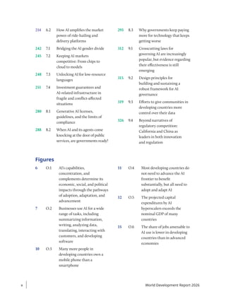 214 6.2 How AI amplifies the market
power of ride-hailing and
delivery platforms
242 7.1 Bridging the AI gender divide
245 7.2 Keeping AI markets
competitive: From chips to
cloud to models
248 7.3 Unlocking AI for low-resource
languages
251 7.4 Investment guarantees and
AI-related infrastructure in
fragile and conflict-affected
situations
280 8.1 Generative AI licenses,
guidelines, and the limits of
compliance
288 8.2 When AI and its agents come
knocking at the door of public
services, are governments ready?
293 8.3 Why governments keep paying
more for technology that keeps
getting worse
312 9.1 Crosscutting laws for
governing AI are increasingly
popular, but evidence regarding
their effectiveness is still
emerging
315 9.2 Design principles for
building and sustaining a
robust framework for AI
governance
319 9.3 Efforts to give communities in
developing countries more
control over their data
326 9.4 Beyond narratives of
regulatory competition:
California and China as
leaders in both innovation
and regulation
Figures
6 O.1 AI’s capabilities,
concentration, and
complements determine its
economic, social, and political
impacts through the pathways
of adoption, adaptation, and
advancement
7 O.2 Businesses use AI for a wide
range of tasks, including
summarizing information,
writing, analyzing data,
translating, interacting with
customers, and developing
software
10 O.3 Many more people in
developing countries own a
mobile phone than a
smartphone
11 O.4 Most developing countries do
not need to advance the AI
frontier to benefit
substantially, but all need to
adopt and adapt AI
12 O.5 The projected capital
expenditures by AI
hyperscalers exceeds the
nominal GDP of many
countries
15 O.6 The share of jobs amenable to
AI use is lower in developing
countries than in advanced
economies
x
x World Development Report 2026
 