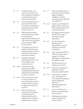 157 5.1 AI differs by tasks, users,
capacity requirements, and
costs depending on whether it
is used in the front end or
back end of government
159 5.2 Front-end AI deployments in
government focus on the
environment, transportation,
and agriculture and mainly
involve predictive AI
161 5.3 Public administration has
more tasks that are amenable
to automation and
augmentation by generative AI
than other sectors, particularly
in low- and lower-middle-
income countries
164 5.4 Tax authorities are savvy AI
adopters of both front-end
virtual assistants for citizens
and back-end enforcement
functions for auditors
165 5.5 The global shortage of
radiologists affects low- and
lower-middle-income
countries the most
169 B5.2.1 AI-powered tutoring
programs have yielded
meaningful improvements in
student learning and skills in
a number of countries
172 B5.3.1 Only 0.2 percent of articles
on AI use in health care
measure the impact of AI on
patient health or on quality
or efficiency of health care
provision
173 5.6 Skill, connectivity, and
support for local languages
are central barriers to
adoption of front-end AI,
especially in low- and lower-
middle-income economies
175 5.7 Back-end AI deployments in
government focus on decision
support, geospatial
intelligence, and early
warning systems, and mainly
use predictive AI
195 S3.1 Teachers, especially those in
higher-income countries, are
concerned about the risks of
using AI in education
204 6.1 Developing countries depend
heavily on a few major
economies as export
destinations
205 6.2 Pax Silica Declaration
signatories share
strong defense, economic,
and trade ties with the
United States
208 6.3 Since the launch of GPT-1 in
2018, the number of firms
engaged in AI-related
lobbying in the United States
has rapidly increased
216 6.4 Attitudes toward AI vary
widely across countries
228 S4.1 Electricity consumption in
global data centers is
projected to double by 2030
234 P3.1 Governments as enablers,
users, and regulators of
AI can shape its development
impacts through the
pathways of
adopting, adapting, and
advancing AI
238 7.1 Access to electricity and
internet varies significantly
across countries
239 7.2 Mobile phone ownership
remains limited in low-
income countries
xiii
xiii
Contents
 