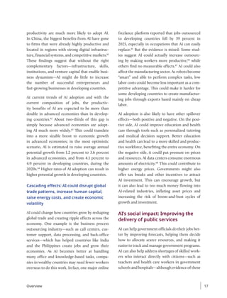 productivity are much more likely to adopt AI.
In China, the biggest benefits from AI have gone
to firms that were already highly productive and
located in regions with strong digital infrastruc-
ture, financial systems, and competitive markets.61
These findings suggest that without the right
complementary factors—infrastructure, skills,
institutions, and venture capital that enable busi-
ness dynamism—AI might do little to increase
the number of successful entrepreneurs and
fast-growing businesses in developing countries.
At current trends of AI adoption and with the
current composition of jobs, the productiv-
ity benefits of AI are expected to be more than
double in advanced economies than in develop-
ing countries.62
About two-thirds of this gap is
simply because advanced economies are adopt-
ing AI much more widely.63
This could translate
into a more sizable boost to economic growth
in advanced economies; in the most optimistic
scenario, AI is estimated to raise average annual
potential growth from 1.2 percent to 3.6 percent
in advanced economies, and from 4.1 percent to
4.9 percent in developing countries, during the
2020s.64
Higher rates of AI adoption can result in
higher potential growth in developing countries.
Cascading effects: AI could disrupt global
trade patterns, increase human capital,
raise energy costs, and create economic
volatility
AI could change how countries grow by reshaping
global trade and creating ripple effects across the
economy. One example is the business process
outsourcing industry—such as call centers, cus-
tomer support, data processing, and back-office
services—which has helped countries like India
and the Philippines create jobs and grow their
economies. As AI becomes better at handling
many office and knowledge-based tasks, compa-
nies in wealthy countries may need fewer workers
overseas to do this work. In fact, one major online
freelance platform reported that jobs outsourced
to developing countries fell by 39 percent in
2025, especially in occupations that AI can easily
replace.65
But the evidence is mixed: Some stud-
ies suggest AI could actually increase outsourc-
ing by making workers more productive,66
while
others find no measurable effects.67
AI could also
affect the manufacturing sector. As robots become
“smart” and able to perform complex tasks, low
labor costs could become less important as a com-
petitive advantage. This could make it harder for
some developing countries to create manufactur-
ing jobs through exports based mainly on cheap
labor.
AI adoption is also likely to have other spillover
effects—both positive and negative. On the posi-
tive side, AI could improve education and health
care through tools such as personalized tutoring
and medical decision support. Better education
and health can lead to a more skilled and produc-
tive workforce, benefiting the entire economy. On
the negative side, it could put pressure on prices
and resources. AI data centers consume enormous
amounts of electricity.68
This could contribute to
higher energy prices. Governments might also
offer tax breaks and other incentives to attract
AI investment. This can encourage growth, but
it can also lead to too much money flowing into
AI-related industries, inflating asset prices and
increasing the risk of boom-and-bust cycles of
growth and investment.
AI’s social impact: Improving the
delivery of public services
AI can help government officials do their jobs bet-
ter by improving forecasts, helping them decide
how to allocate scarce resources, and making it
easier to track and manage government programs.
AI can also help address shortages of skilled work-
ers who interact directly with citizens—such as
teachers and health care workers in government
schools and hospitals—although evidence of these
Overview 17
 