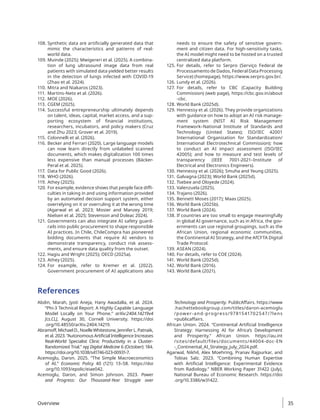 108. Synthetic data are artificially generated data that
mimic the characteristics and patterns of real-
world data.
109. Muinde (2025); Mwigereri et al. (2025). A combina-
tion of lung ultrasound image data from real
patients with simulated data yielded better results
in the detection of lungs infected with COVID-19
(Zhao et al. 2024).
110. Mitra and Niakaros (2023).
111. Martins-Neto et al. (2026).
112. MOE (2026).
113. CGEM (2025).
114. Successful entrepreneurship ultimately depends
on talent, ideas, capital, market access, and a sup-
porting ecosystem of financial institutions,
researchers, incubators, and policy makers (Cruz
and Zhu 2023; Grover et al. 2019).
115. Colonnelli et al. (2026).
116. Becker and Ferrari (2020). Large language models
can now learn directly from unlabeled scanned
documents, which makes digitalization 100 times
less expensive than manual processes (Bäcker-
Peral et al. 2025).
117. Data for Public Good (2026).
118. WHO (2026).
119. Athey (2025).
120. For example, evidence shows that people face diffi-
culties in taking in and using information provided
by an automated decision support system, either
overrelying on it or overruling it at the wrong time
(Agarwal et al. 2023; Mosier and Manzey 2019;
Nielsen et al. 2025; Stevenson and Doleac 2024).
121. Governments can also integrate AI safety guard-
rails into public procurement to shape responsible
AI practices. In Chile, ChileCompra has pioneered
bidding documents that require AI vendors to
demonstrate transparency, conduct risk assess-
ments, and ensure data quality from the outset.
122. Hagiu and Wright (2025); OECD (2025a).
123. Athey (2025).
124. For example, refer to Kremer et al. (2022).
Government procurement of AI applications also
needs to ensure the safety of sensitive govern-
ment and citizen data. For high-sensitivity tasks,
the AI model might need to be hosted on a trusted
centralized data platform.
125. For details, refer to Serpro (Serviço Federal de
Processamento de Dados, Federal Data Processing
Service) (homepage), https://www.serpro.gov.br/.
126. Lundy et al. (2026).
127. For details, refer to CBC (Capacity Building
Commission) (web page), https://cbc.gov.in/about​
-cbc.
128. World Bank (2025d).
129. Hennessy et al. (2026). They provide organizations
with guidance on how to adopt an AI risk manage-
ment system (NIST AI Risk Management
Framework–National Institute of Standards and
Technology (United States); ISO/IEC 42001
International Organization for Standardization/
International Electrotechnical Commission); how
to conduct an AI impact assessment (ISO/IEC
42005); and how to measure and test levels of
transparency (IEEE 7001-2021–Institute of
Electrical and Electronics Engineers).
130. Hennessy et al. (2026); Smuha and Yeung (2025).
131. Galvagna (2023); World Bank (2025d).
132. Tsebee and Oloyede (2024).
133. Valenzuela (2025).
134. Trajano (2026).
135. Bennett Moses (2017); Maas (2025).
136. World Bank (2025b).
137. World Bank (2024).
138. If countries are too small to engage meaningfully
in global AI governance, such as in Africa, the gov-
ernments can use regional groupings, such as the
African Union, regional economic communities,
the Continental AI Strategy, and the AfCFTA Digital
Trade Protocol.
139. ASEAN (2024).
140. For details, refer to COE (2024).
141. World Bank (2025d).
142. World Bank (2016).
143. World Bank (2021).
References
Abdin, Marah, Jyoti Aneja, Hany Awadalla, et al. 2024.
“Phi-3 Technical Report: A Highly Capable Language
Model Locally on Your Phone.” arXiv:2404.14219v4
[cs.CL], August 30, Cornell University. https://doi​
.org/10.48550/arXiv.2404.14219.
Abramoff,MichaelD.,NoelleWhitestone,JenniferL.Patnaik,
et al. 2023. “Autonomous Artificial Intelligence Increases
Real-World Specialist Clinic Productivity in a Cluster-
Randomized Trial.” npj Digital Medicine 6 (October): 184.
https://doi​
.org/10.1038/s41746-023-00931-7.
Acemoglu, Daron. 2025. “The Simple Macroeconomics
of AI.” Economic Policy 40 (121): 13–58. https://doi​
.org/10.1093/epolic/eiae042.
Acemoglu, Daron, and Simon Johnson. 2023. Power
and Progress: Our Thousand-Year Struggle over
Technology and Prosperity. PublicAffairs. https://www​
.hachettebookgroup.com/titles/daron-acemoglu​
/power-and-progress/9781541702547/?lens​
=publicaffairs.
African Union. 2024. “Continental Artificial Intelligence
Strategy: Harnessing AI for Africa’s Development
and Prosperity.” African Union. https://au.int​
/sites/default/files/documents/44004-doc-EN​
-_Continental_AI_Strategy_July_2024.pdf.
Agarwal, Nikhil, Alex Moehring, Pranav Rajpurkar, and
Tobias Salz. 2023. “Combining Human Expertise
with Artificial Intelligence: Experimental Evidence
from Radiology.” NBER Working Paper 31422 (July),
National Bureau of Economic Research. https://doi​
.org/10.3386/w31422.
Overview 35
 