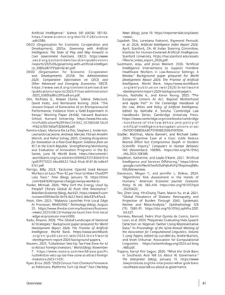 Artificial Intelligence.” Science 381 (6654): 187–92.
https://www.science.org/doi/10.1126/science​
.adh2586.
OECD (Organisation for Economic Co-operation and
Development). 2025a. Governing with Artificial
Intelligence: The State of Play and Way Forward in
Core Government Functions. OECD. https://www​
.oecd.org/content/dam/oecd/en/publications​
/reports/2025/06/governing-with-artificial-intelligen
ce_398fa287/795de142-en.pdf.
OECD (Organisation for Economic Co-operation
and Development). 2025b. Tax Administration
2025: Comparative Information on OECD and
Other Advanced and Emerging Economies. OECD.
https://www.oecd.org/content/dam/oecd/en​
/publications​
/reports/2025/11/tax-administration​
-2025_6360fad8/cc015ce8-en.pdf.
Otis, Nicholas G., Rowan Clarke, Solène Delecourt,
David Holtz, and Rembrand Koning. 2024. “The
Uneven Impact of Generative AI on Entrepreneurial
Performance: Evidence from a Field Experiment in
Kenya.” Working Paper 24-042, Harvard Business
School, Harvard University. https://www.hbs.edu​
/ris/Publication%20Files/24-042_567db548-5b24​
-4182-b703-9d5ef1328043.pdf.
Pereira-López, Mariana De La Paz, Stephen J. Anderson,
Leonardo Iacovone, Andreas Menzel, Florian Anselm
Münch, and Rahul Suhag. 2025. Creating Ecosystems
for Innovation in a Post-Coal Region: Evidence from an
RCT in the Czech Republic. Strengthening Monitoring
and Evaluation of Innovation Programs in the EU
Series, June 18. World Bank. https://documents1​
.worldbank.org/curated/en/099062725130041014​
/pdf/P171223-48a49632-7dc2-41ab-8161-8c1e8e4f​
67c1.pdf.
Perrigo, Billy. 2023. “Exclusive: OpenAI Used Kenyan
Workers on Less Than $2 per Hour to Make ChatGPT
Less Toxic.” Time (blog), January 18. https://time​
.com/6247678/openai-chatgpt-kenya-workers/.
Pooler, Michael. 2026. “Why Isn’t the Energy Used by
People? China’s Global AI Push Hits Resistance.”
Brazilian Economy (blog), April 21. https://www.ft.com​
/content/001dec5b-9e13-4a23-9dc5-dda537a47ae3.
Poon, Elim. 2025. “Malaysia Launches First Local Edge
AI Processor, MARS1000.” Technology (blog), August
25. https://www.thestar.com.my/business/business​
-news/2025/08/25/malaysia-launches-first-local​
-edge-ai-processor-mars1000.
Radu, Roxana. 2026. “The Global Landscape of National
AI Strategies.” Background paper prepared for World
Development Report 2026: The Promise of Artificial
Intelligence, World Bank. https://www​.worldbank​
.org/en​/publication​/wdr2026/brief/world​
-development-report-2026​
-background-papers.
Reuters. 2025. “Uzbekistan Sets Up Tax-Free Zone for AI
to Attract Foreign Investors.” World (blog), November
7. https://www.reuters.com/world/asia-pacific​
/uzbekistan-sets-up-tax-free-zone-ai-attract-foreign​
-investors-2025-11-07/.
Ryan, Erica. 2025. “2025 Census: Fact-Checkers Persevere
as Politicians, Platforms Turn Up Heat.” Fact-Checking
News (blog), June 19. https://reporterslab.org/latest​
-news/.
Sajadieh, Sha, Loredana Fattorini, Raymond Perrault,
et al. 2026. Artificial Intelligence Index Report 2026.
April. Stanford, CA: AI Index Steering Committee,
Institute for Human-Centered Artificial Intelligence,
Stanford University. https://hai.stanford.edu/assets​
/­
files/ai​
_index_report_2026.pdf.
Sautmann, Anja, and Jonas Weinert. 2026. “Artificial
Intelligence Interventions to Support Frontline
Healthcare Workers in Low-Resource Settings: A
Review.” Background paper prepared for World
Development Report 2026: The Promise of Artificial
Intelligence, World Bank. https://www.worldbank​
.org/en/publication​/wdr2026/brief/world​
-development-report-2026​
-background-papers.
Smuha, Nathalie A., and Karen Yeung. 2025. “The
European Union’s AI Act: Beyond Motherhood
and Apple Pie?” In The Cambridge Handbook of
the Law, Ethics and Policy of Artificial Intelligence,
edited by Nathalie A. Smuha. Cambridge Law
Handbooks Series. Cambridge University Press.
https://www.cambridge.org/core/books​/cambridge​
-handbook-of-the-law-ethics-and-policy-of​
-artificial-intelligence/european-unions-ai-act​
/D41DE1DB8D6A8C7319DB82598410F5DA.
Stadler, Matthias, Maria Bannert, and Michael Sailer.
2024. “Cognitive Ease at a Cost: LLMs Reduce
Mental Effort but Compromise Depth in Student
Scientific Inquiry.” Computers in Human Behavior
160 (November): 108386. https://doi.org/10.1016/j​
.chb.2024.108386.
Stapleton, Katherine, and Layla O’Kane. 2021. “Artificial
Intelligence and Services Offshoring.” https://drive​
.google.com/file/d/1evN3SdPqfuPzFsJTRopmvqBWu
N9UNVvw/view.
Stevenson, Megan T., and Jennifer L. Doleac. 2024.
“Algorithmic Risk Assessment in the Hands of
Humans.” American Economic Journal: Economic
Policy 16 (4): 382–414. https://doi.org/10.1257/pol​
.20220620.
Teo, Zhen Ling, Yih-Chung Tham, Marco Yu, et al. 2021.
“Global Prevalence of Diabetic Retinopathy and
Projection of Burden Through 2045: Systematic
Review and Meta-Analysis.” Ophthalmology 128
(11): 1580–91. https://doi.org/10.1016/j.ophtha​
.2021​
.04.027.
Tonneau, Manuel, Pedro Vitor Quinta de Castro, Karim
Lasri, et al. 2024. “NaijaHate: Evaluating Hate Speech
Detection on Nigerian Twitter Using Representative
Data.” In Proceedings of the 62nd Annual Meeting of
the Association for Computational Linguistics, Volume
1: Long Papers, edited by Lun-Wei Ku, Andre Martins,
and Vivek Srikumar. Association for Computational
Linguistics. https://aclanthology.org/2024.acl-long​
.488.pdf.
Trajano, Karryl Kim Sagun. 2026. “What the Grok Bans
in Southeast Asia Tell Us About AI Governance.”
The Interpreter (blog), January 19. https://www​
.lowyinstitute.org/the-interpreter/what-grok-bans​
-southeast-asia-tell-us-about-ai-governance.
Overview 41
 