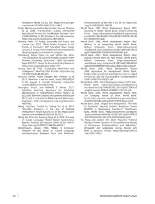Intelligence Review 58 (5): 135. https://link.springer​
.com/article/10.1007/s10462-025-11144-7.
Singh, Namita, Jacqueline Wang’ombe, Nereah Okanga,
et al. 2024. “Farmer.Chat: Scaling AI-Powered
Agricultural Services for Smallholder Farmers.” arX-
iv:2409.08916v2 [cs.ET], October 8, Cornell University.
https://doi.org/10.48550/arXiv.2409.08916.
Slattery, Peter, Tal Roded, Emanuele Del Sozzo, and
Haoran Lyu. 2025. “What Drives Progress in AI?
Trends in Compute.” MIT FutureTech News (blog),
January 3. https://futuretech.mit.edu/news/what​
-drives​-progress​-in-ai-trends-in-compute.
Strömberg, David, Victor Lei, and Yanhui Wu. 2026.
“The Generative AI Learning Penalty: Evidence from
Chinese Secondary Education.” CEPR Discussion
Paper DP21577, Center for Economic Policy Research.
https://cepr.org/publications/dp21577.
Turing, Alan M. 1950. “Computing Machinery and
Intelligence.” Mind 59 (236): 433–60. https://doi.org​
/10.1093/mind/LIX.236.433.
Vaswani, Ashish, Noam Shazeer, Niki Parmar, et al.
2023. “Attention Is All You Need.” arXiv:1706.03762v7
[cs.CL], August 2, Cornell University. https://doi​
.org/10.48550/arXiv.1706.03762.
Velasquez, Victor, and Wilfredo C. Flores. 2022.
“Machine Learning Approach for Predictive
Maintenance in Hydroelectric Power Plants.” In
2022 IEEE Biennial Congress of Argentina (ARGENCON
2022), vol. 1. Institute of Electrical and Electronics
Engineers. https://ieeexplore.ieee.org/document​
/9939782.
Wang, Hanchen, Tianfan Fu, Yuanqi Du, et al. 2023.
“Scientific Discovery in the Age of Artificial
Intelligence.” Nature 620 (7972): 47–60. https://www​
.nature.com/articles/s41586-023-06221-2.
Wang, Lei, Chen Ma, Xueyang Feng, et al. 2024. “A Survey
on Large Language Model Based Autonomous
Agents.” Frontiers of Computer Science 18 (6): 186345.
https://doi.org/10.1007/s11704-024-40231-1.
Weizenbaum, Joseph. 1966. “ELIZA: A Computer
Program for the Study of Natural Language
Communication Between Man and Machine.”
Communications of the ACM 9 (1): 36–45. https://doi​
.org/10.1145/365153.365168.
World Bank. 1993. World Development Report 1993:
Investing in Health. World Bank; Oxford University
Press. https://documents1.worldbank.org/curated​
/en/468831468340807129/pdf/121830REPLACEM​
ENT0WDR01993.pdf.
World Bank. 1995. World Development Report 1995:
Workers in an Integrating World. World Bank;
Oxford University Press. https://documents1​
.worldbank.org/curated/en/365821468168543533​
/­
pdf/148660REPLACEMENT0WDR01995.pdf.
World Bank. 2003. World Development Report 2004:
Making Services Work for Poor People. World Bank;
Oxford University Press. https://documents1​
.worldbank​
.org/curated/en/832891468338681960​
/pdf/268950WDR00PUB0ces0work0poor0people.pdf.
World Bank. 2007. World Development Report
2008: Agriculture for Development. World Bank.
https://documents1.worldbank.org/curated​
/en/587251468175472382/pdf/41455­
optmzd0PA​
18082136807701PUBLIC1.pdf.
World Bank. 2012. World Development Report 2013: Jobs.
World Bank. https://documents1.worldbank.org​
/curated/en/263351468330025810/pdf/73068-v1​
-english-revised-PUBLIC-PUBDATE-10-15-12.pdf.
World Bank. 2019. World Development Report 2019:
The Changing Nature of Work. World Bank.
https://documents1.worldbank.org/curated/en​
/816281518818814423/pdf/2019-WDR-Report.pdf.
World Bank. 2024. “Digital First Responders: The Role
of Computer Security Incident Response Teams
(CSIRTS) in Developing Countries.” Practitioner
Note, World Bank. https://documents1.worldbank​
.org/curated/en/099060824112023473/pdf/P177852​
-58c03308-bb90-41d5-a716-3967bd98edc4.pdf.
Ye, Fang, and Jiashen Teh. 2026. “Dynamic Thermal
Rating in Power Systems: A Comprehensive Review
of Techniques, Implementation and Reliability.”
Renewable and Sustainable Energy Reviews 226
(Part D, January): 116392. https://doi.org/10.1016/j​
.rser.2025.116392.
World Development Report 2026
64
 