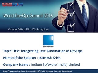 Topic Title: Integrating Test Automation in DevOps
Name of the Speaker : Ramesh Krish
Company Name : Indium Software (India) Limited
http://www.unicomlearning.com/2016/World_Devops_Summit_Bangalore/
 