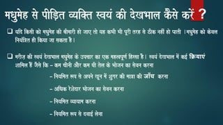 maQaumaoh sao pIiD,t vyai@t svayaM kI doKBaala kOsao kroM ?
❑ yaid iksaI kao maQaumaoh kI baImaarI hao jaae tao yah kBaI BaI pUrI trh sao zIk nahIM hao PaatI .maQaumaoh kao kovala
inayaMi~t hI ikyaa jaa sakta hO.
❑ marIja, kI svayaM doKBaala maQaumaoh ko ]pcaar ka ek mah%vapUNa- ihssaa hO. svayaM doKBaala maoM k[- क्याएं
Saaimala hOM jaOsao ik – kma caInaI AaOr kma GaI tola ko Baaojana ka saovana krnaa
– inayaimat $p sao Apnao KUna maoM Saugar kI maa~a kI जााँच krnaa
– AiQak roSaodar Baaojana ka saovana krnaa
– inayaimat vyaayaama krnaa
– inayaimat $p sao dvaa[- laonaa
 