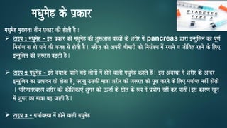 maQaumaoh mau#yat: tIna p`kar kI haotI hO :
➢ Ta[p 1 maQaumaoh - [sa p`kar kI maQaumaoh kI Sau$Aat baccaaoM ko SarIr maoM pancreas Wara [nsauilana ka pUNa-
inamaa-Na naa hao panao kI vajah sao haotI hO. marIja, kao ApnaI baImaarI kao inayaM~Na maoM rKnao va jaIivat rhnao ko ilae
[nsauilana kI ja,$rt pD,tI hO.
➢ Ta[p 2 maQaumaoh - [sao vayask yaaina baDo, laaogaaoM maoM haonao vaalaI maQaumaoh khto hOM. [sa Avasqaa maoM SarIr ko Andr
[nsauilana ka ]%padna tao haota hO¸ prntu ]sakI maa~a SarIr kI ja$rt kao pUra krnao ko ilae pyaa-Pt nahIM haotI
. pirNaamasva$p SarIr kI kaoiSakaeM Saugar kao }jaa- ko sa`aot ko $p maoM p`yaaoga nahIM kr patI.[sa karNa KUna
maoM Saugar ka maa~a baZ, jaatI hO.
➢ Ta[p 3 - gaBaa-vasqaa maoM haonao vaalaI maQaumaoh
maQaumaoh ko p`kar
 