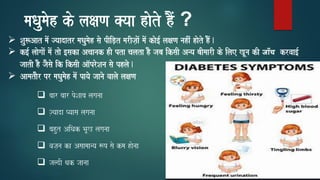 maQaumaoh ko laxaNa @yaa haoto hMO ?
➢ Sau$Aat maoM jyaadatr maQaumaoh sao pIiD,t marIja,aoM maoM kao[- laxaNa nahIM haoto hOM.
➢ k[- laaogaaoM maoM tao [saka Acaanak hI pta calata hO jaba iksaI Anya baImaarI ko ilae KUna kI जााँच krvaa[-
jaatI hO jaOsao ik iksaI Aa^proSana sao phlao.
➢ AamataOr pr maQaumaoh maoM payao jaanao vaalao laxaNa
❑ baar baar poSaaba laganaa
❑ j,yaada Pyaasa laganaa
❑ bahut AiQak BaUK laganaa
❑ vaja,na ka Asaamaanya $p sao kma haonaa
❑ jaldI qak jaanaa
 
