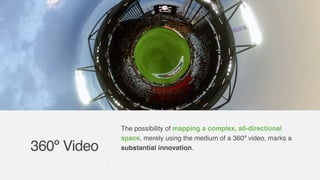 The possibility of mapping a complex, all-directional
space, merely using the medium of a 360º video, marks a
substantial innovation.360º Video
 