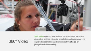 360º video open up new options, because users are able –
depending on their interests, knowledge and experience – to
explore the room through their subjective choice of
perspective individually.
360º Video
 