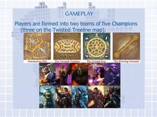 GAMEPLAY
Players are formed into two teams of five Champions
(three on the Twisted Treeline map).

 