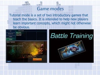 Game modes
Tutorial mode is a set of two introductory games that
teach the basics. It is intended to help new players
learn important concepts, which might not otherwise
be obvious.

 