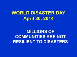 WORLD DISASTER DAY
April 30, 2014
MILLIONS OF
COMMUNITIES ARE NOT
RESILIENT TO DISASTERS
 