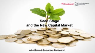 Seed Stage
and the New Capital Market
John Gossart -Cofounder, Goodworld
 