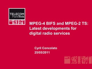 MPEG-4 BIFS and MPEG-2 TS: Latest developments for digital radio services Cyril Concolato 25/05/2011 