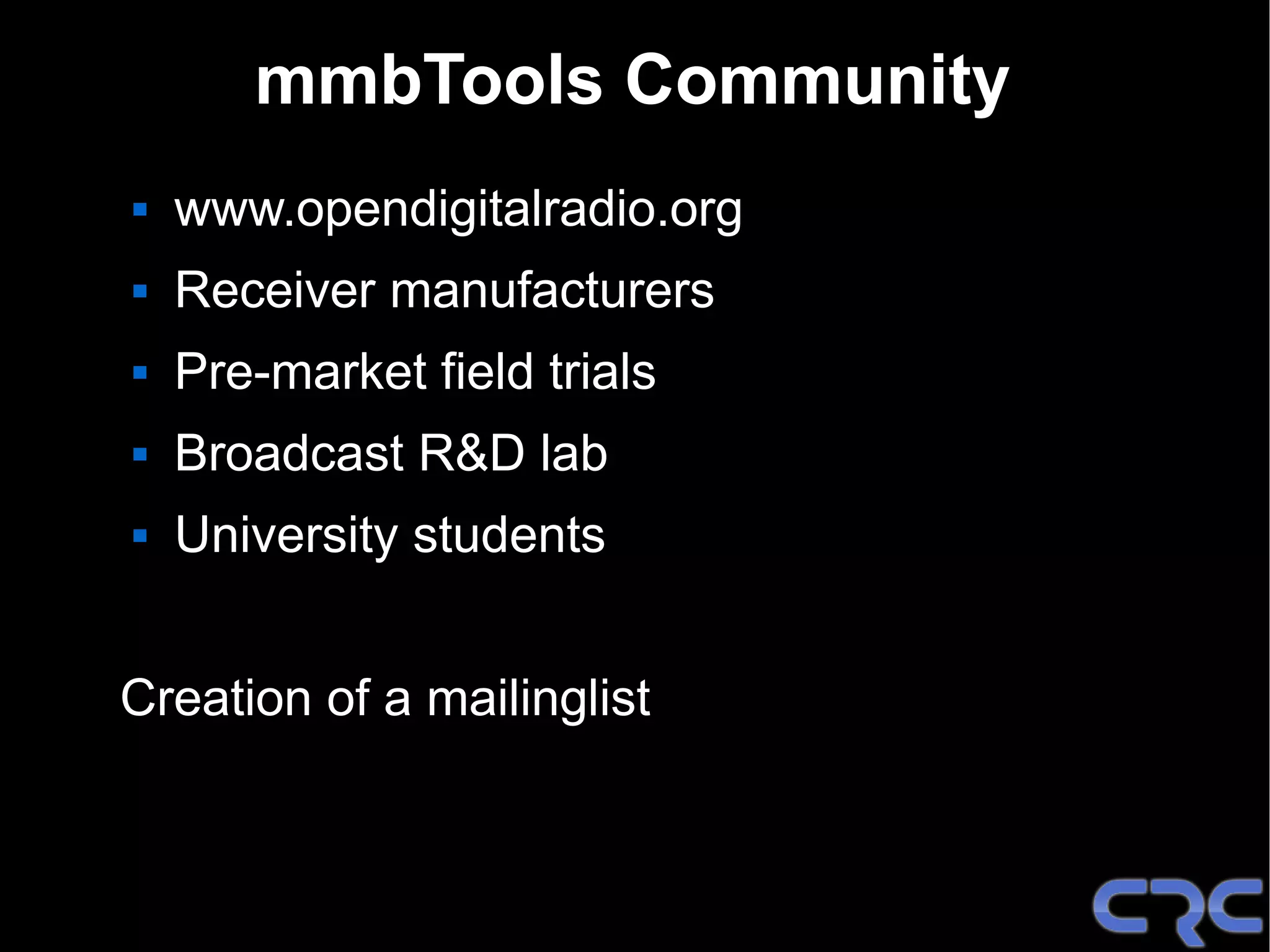 mmbTools Community
   www.opendigitalradio.org
   Receiver manufacturers
   Pre-market field trials
   Broadcast R&D lab
   University students


Creation of a mailinglist
 