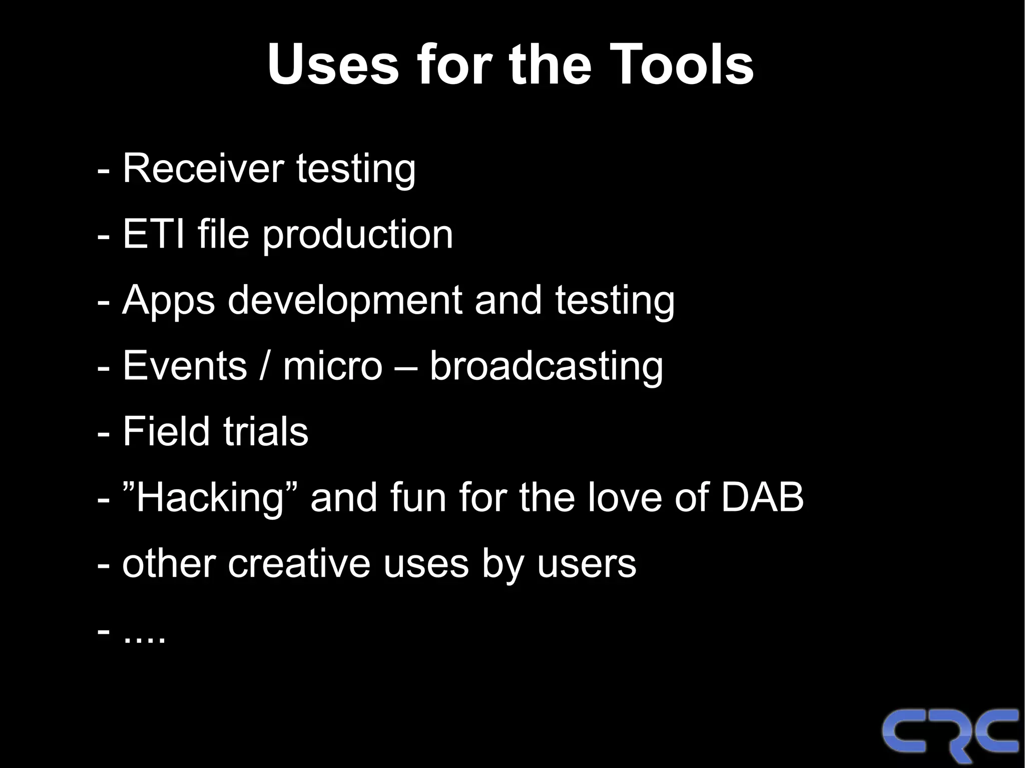 Uses for the Tools
- Receiver testing
- ETI file production
- Apps development and testing
- Events / micro – broadcasting
- Field trials
- ”Hacking” and fun for the love of DAB
- other creative uses by users
- ....
 