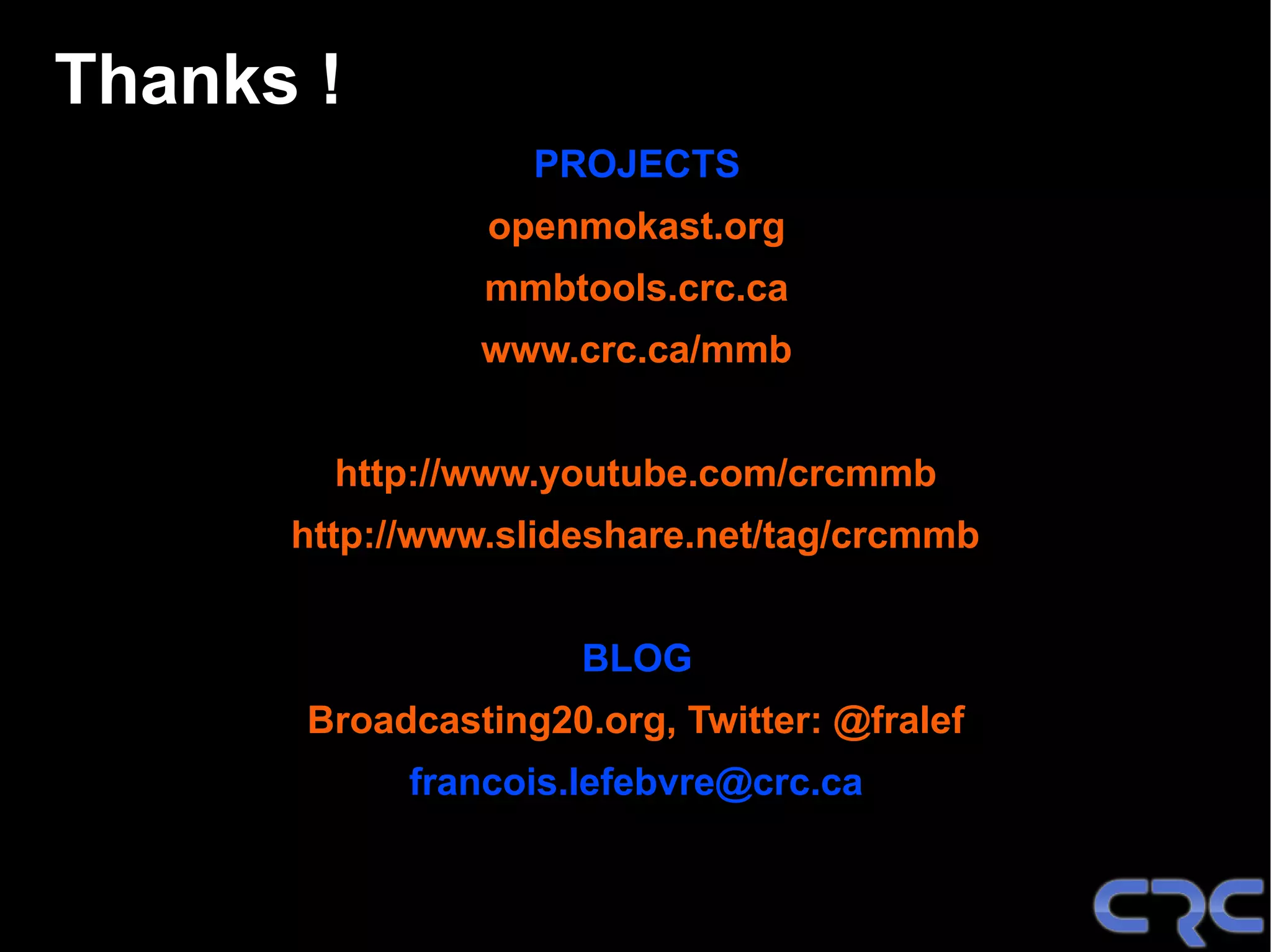 Thanks !
                   PROJECTS
                openmokast.org
                mmbtools.crc.ca
                www.crc.ca/mmb


        http://www.youtube.com/crcmmb
      http://www.slideshare.net/tag/crcmmb


                      BLOG
       Broadcasting20.org, Twitter: @fralef
            francois.lefebvre@crc.ca
 