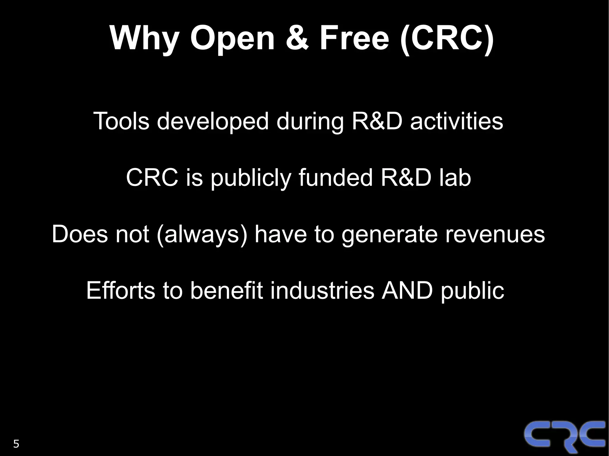 Why Open & Free (CRC)

       Tools developed during R&D activities

          CRC is publicly funded R&D lab

    Does not (always) have to generate revenues

      Efforts to benefit industries AND public




5
 