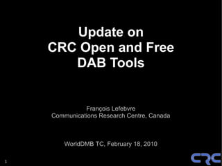 Update on
    CRC Open and Free
       DAB Tools


              François Lefebvre
    Communications Research Centre, Canada



        WorldDMB TC, February 18, 2010

1
 