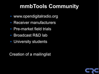 mmbTools Community
   www.opendigitalradio.org
   Receiver manufacturers
   Pre-market field trials
   Broadcast R&D lab
   University students


Creation of a mailinglist
 