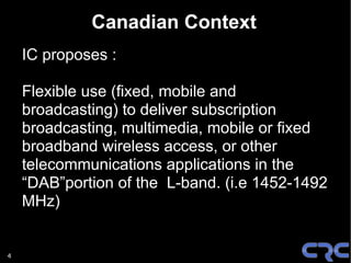 Canadian Context
    IC proposes :

    Flexible use (fixed, mobile and
    broadcasting) to deliver subscription
    broa...