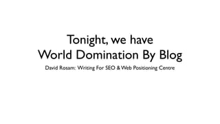 Tonight, we have
World Domination By Blog
David Rosam: Writing For SEO & Web Positioning Centre
 