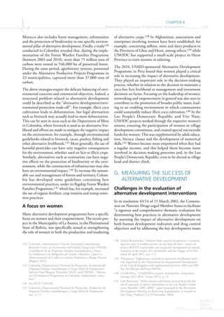 CHAPTER II
Measuring the succes of alternative development 109
WORLD
DRUG
REPORT2015
Morocco also includes forest management, reforestation
and the protection of biodiversity in one specific environ-
mental pillar of alternative development. Finally, a study134
conducted in Colombia revealed that, during the imple-
mentation of the Forest Warden Families Programme
(between 2003 and 2010), more than 75 million tons of
carbon were stored in 546,000 ha of preserved forest.
During the same period, agroforestry systems, promoted
under the Alternative Productive Projects Programme in
23 municipalities, captured more than 37,000 tons of
carbon.
The above strategies require the delicate balancing of envi-
ronmental concerns and commercial objectives. Indeed, a
structural problem related to alternative development
could be described as the “alternative development/envi-
ronmental protection trade-off”. For example, illicit coca
cultivation leads to deforestation, but legal alternatives
such as livestock may actually lead to more deforestation.
This can be seen in areas such as the Department of Meta
in Colombia, where livestock is used as an alternative live-
lihood and efforts are made to mitigate the negative impact
on the environment, for example, through environmental
guidebooks related to livestock, cacao, poultry, fishing and
other alternative livelihoods.135 More generally, the use of
harmful pesticides can have very negative consequences
for the environment, whether used on licit or illicit crops.
Similarly, alternatives such as ecotourism can have nega-
tive effects on the protection of biodiversity or the envi-
ronment, while the construction of infrastructure may also
have an environmental impact.136 To increase the sustain-
able use and management of forests and territory, Colom-
bia has developed some guidelines containing best
environmental practices, under its flagship Forest Warden
Families Programme,137 which has, for example, increased
the use of organic fertilizer, crop rotation and stump-reten-
tion practices.
A focus on women
Many alternative development programmes have a specific
focus on women and their empowerment. The recent pro-
ject in the Municipality of La Asunta, in the Plurinational
State of Bolivia, was specifically aimed at strengthening
the role of women in both the production and marketing
134 Colombia, Administrative Unit for Territorial Consolidation,
Research Center on Ecosystems and Global Change and UNODC,
Contribución de los Programas Familias Guardabosques y Proyec-
tos Productivos a la Mitigación del Cambio Climático: Captura y
Almacenamiento de Carbon en sistemas Prodcutivos y Bosque Neutral
(Bogotá, 2012).
135 Colombia, Departamento Nacional de Planeación, Evaluación del
Programa Familias Guardabosques y Grupo Móvil de Erradicación:
Informe Final (Bogotá, December 2012); and UNODC, “Alterna-
tive Development Programme in Colombia: independent evalua-
tion”.
136 See E/CN.7/2013/8.
137 Colombia, Departamento Nacional de Planeación, Evaluación del
Programa Familias Guardabosques y Grupo Móvil de Erradicación,
sect. 4.1.5.
of alternative crops.138 In Afghanistan, associations and
enterprises involving women have been established, for
example, concerning saffron, mint and dairy products in
the Provinces of Ghor and Herat, among others,139 while
UNODC has supported a small-scale project in Herat
Province to train women in tailoring.
The 2010, USAID-sponsored Alternative Development
Programme in Peru found that women played a critical
role in increasing the impact of alternative development.
They played an important role in the decision-making
process, whether in relation to the decision to maintain a
coca-free licit livelihood or management and investment
decisions on farms. Focusing on the leadership of women,
networking and empowerment in general was also seen to
contribute to the promotion of broader public issues, lead-
ing to an enabling environment in which communities
could sustainably reduce illicit coca cultivation.140 In the
Lao People’s Democratic Republic and Viet Nam,
UNODC projects worked through the respective women’s
unions, ensuring the participation of women in village
development committees, and created special microcredit
funds for women. This was supplemented by adult educa-
tion, literacy classes and the development of numerical
skills.141 Women became more empowered when they had
a regular income, and this helped them become more
involved in decision-making processes and, in the Lao
People’s Democratic Republic, even to be elected as village
head and district chiefs.
G. MEASURING THE SUCCESS OF
ALTERNATIVE DEVELOPMENT
Challenges in the evaluation of
alternative development interventions
In its resolution 45/14 of 15 March 2002, the Commis-
sion on Narcotic Drugs urged Member States to facilitate
“a rigorous and comprehensive thematic evaluation for
determining best practices in alternative development
by assessing the impact of alternative development on
both human development indicators and drug control
objectives and by addressing the key development issues
138 Daniel Brombacher, “Informe final: asesoría de proyecto—recomen-
daciones para el establecimiento de una línea de base”, report on
project BOLI79 (sustainable and integrated management of natural
resources in the tropics of Cochabamba and the Yungas of La Paz)
dated 28 April 2011, sect. 1.3.
139 The project “Afghanistan: research in alternative livelihoods fund”,
was supported by the Department for International Development
of the United Kingdom and implemented between 2004 and 2007.
See r4d.dfid.gov.uk/Project/60544.
140 USAID/Peru, “USAID/Peru country development cooperation
strategy 2012-2016” (Lima, 2012), p. 31.
141 Leik Boonwaat, “Achievements and lessons learned from the bal-
anced approach to opium elimination in the Lao People’s Demo-
cratic Republic (2001-2004)”, paper presented at the Alternative
Development Meeting on Removing Impediments to Growth in
Doi Tung, Thailand (13-19 November 2004).
 